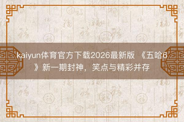 kaiyun体育官方下载2026最新版 《五哈6》新一期封神，笑点与精彩并存