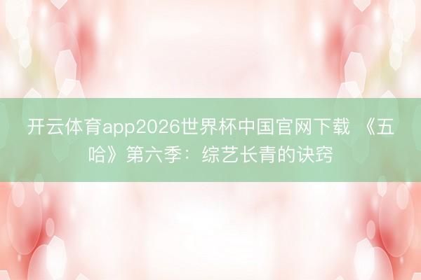 开云体育app2026世界杯中国官网下载 《五哈》第六季：综艺长青的诀窍