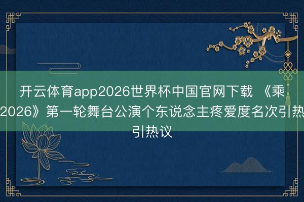 开云体育app2026世界杯中国官网下载 《乘风2026》第一轮舞台公演个东说念主疼爱度名次引热议
