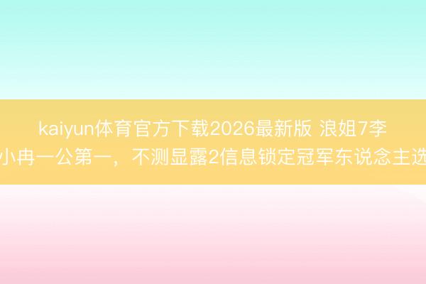 kaiyun体育官方下载2026最新版 浪姐7李小冉一公第一，不测显露2信息锁定冠军东说念主选