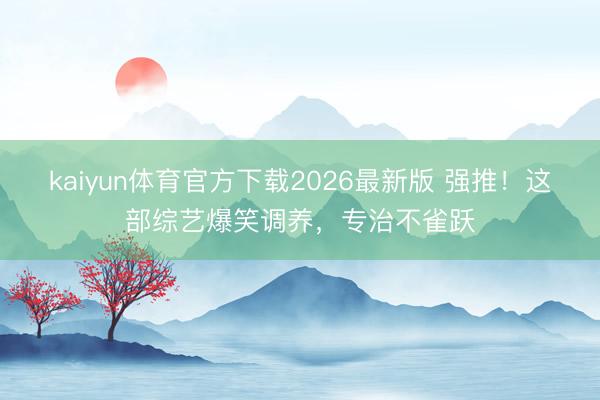 kaiyun体育官方下载2026最新版 强推！这部综艺爆笑调养，专治不雀跃