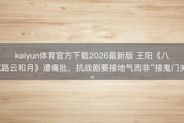 kaiyun体育官方下载2026最新版 王阳《八沉路云和月》遭痛批，抗战剧要接地气而非“接鬼门关”