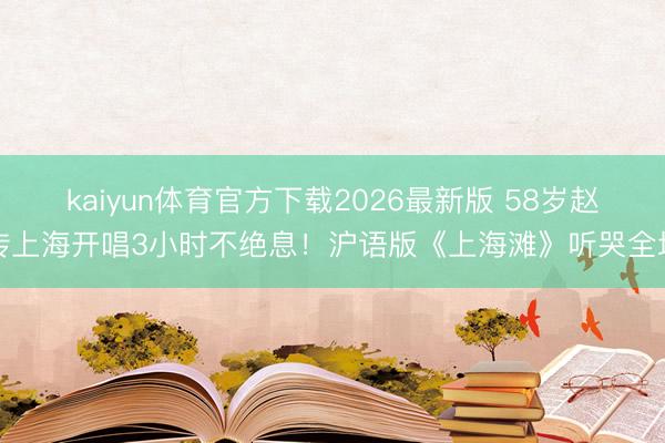 kaiyun体育官方下载2026最新版 58岁赵传上海开唱3小时不绝息！沪语版《上海滩》听哭全场