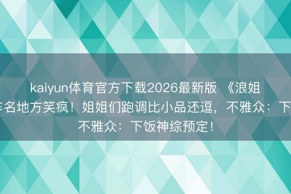 kaiyun体育官方下载2026最新版 《浪姐7》直播翻车名地方笑疯！姐姐们跑调比小品还逗，不雅众：下饭神综预定！