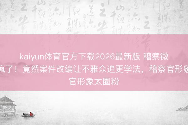 kaiyun体育官方下载2026最新版 稽察微短剧杀疯了!竟然案件改编让不雅众追更学法,稽察官形象太圈粉