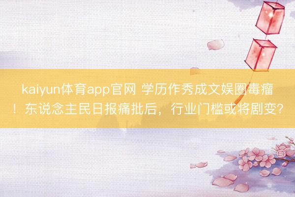 kaiyun体育app官网 学历作秀成文娱圈毒瘤!东说念主民日报痛批后,行业门槛或将剧变?