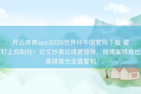 开云体育app2026世界杯中国官网下载 翟天临又被钉上抑制柱！论文抄袭后续更惊悚，微博案牍竟也全盘复制
