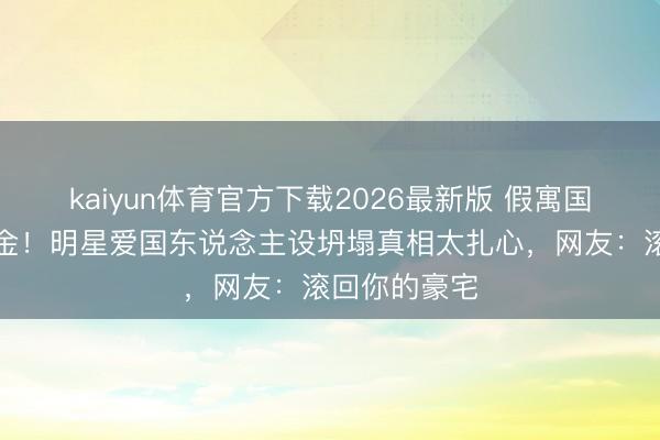 kaiyun体育官方下载2026最新版 假寓国外却荒诞捞金！明星爱国东说念主设坍塌真相太扎心，网友：滚回你的豪宅