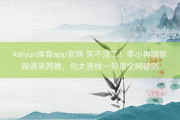 kaiyun体育app官网 笑不活了！李小冉唱歌跑调哭两晚，向太连线一句话全网破防