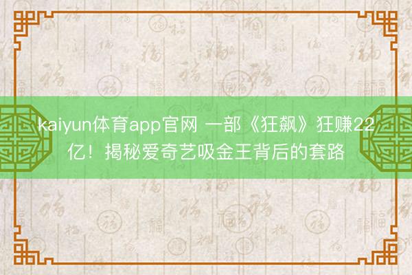 kaiyun体育app官网 一部《狂飙》狂赚22亿！揭秘爱奇艺吸金王背后的套路