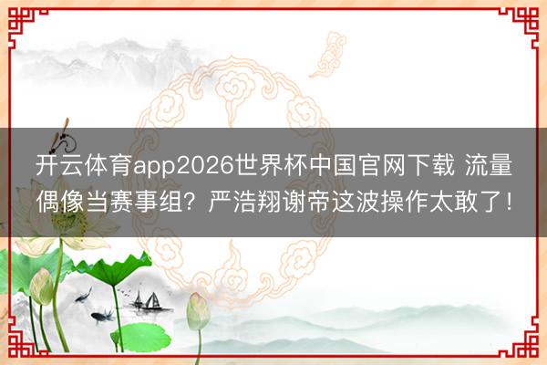 开云体育app2026世界杯中国官网下载 流量偶像当赛事组？严浩翔谢帝这波操作太敢了！