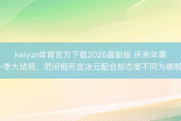 kaiyun体育官方下载2026最新版 庆余年第一季大结局，范闲假死言冰云配合却态度不同为哪般？