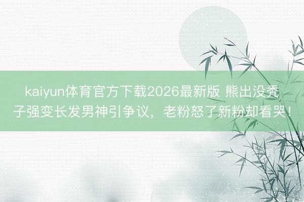kaiyun体育官方下载2026最新版 熊出没秃子强变长发男神引争议，老粉怒了新粉却看哭！