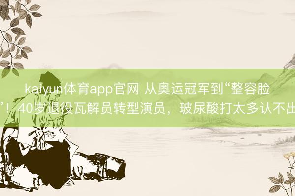 kaiyun体育app官网 从奥运冠军到“整容脸”！40岁退役瓦解员转型演员，玻尿酸打太多认不出