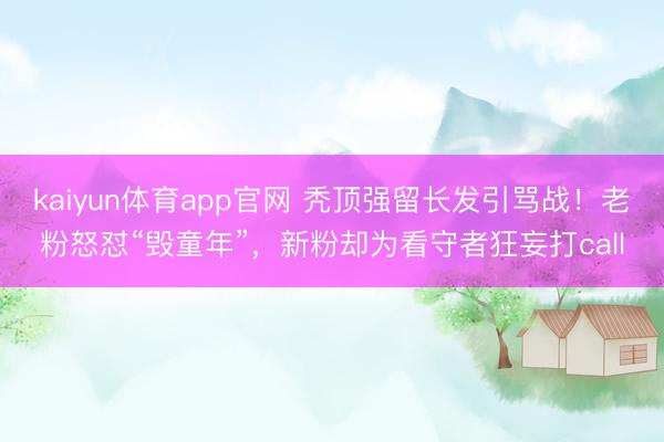 kaiyun体育app官网 秃顶强留长发引骂战！老粉怒怼“毁童年”，新粉却为看守者狂妄打call