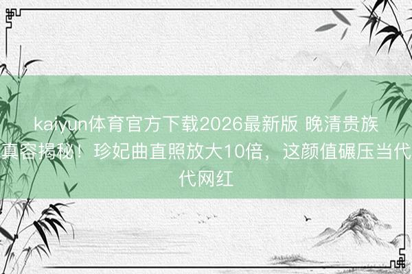 kaiyun体育官方下载2026最新版 晚清贵族女子真容揭秘！珍妃曲直照放大10倍，这颜值碾压当代网红