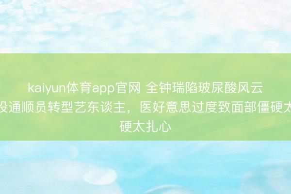 kaiyun体育app官网 全钟瑞陷玻尿酸风云！退役通顺员转型艺东谈主，医好意思过度致面部僵硬太扎心