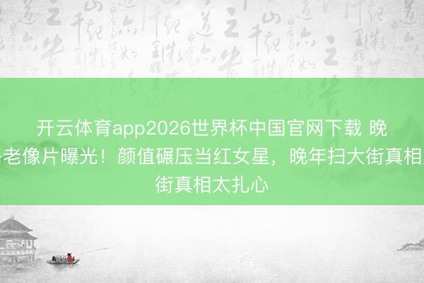 开云体育app2026世界杯中国官网下载 晚清格格老像片曝光！颜值碾压当红女星，晚年扫大街真相太扎心