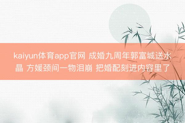 kaiyun体育app官网 成婚九周年郭富城送水晶 方媛颈间一物泪崩 把婚配刻进内容里了