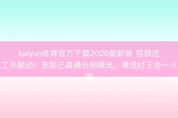 kaiyun体育官方下载2026最新版 容颜还原工夫颤动！苏妲己真确长相曝光，难怪纣王会一火国