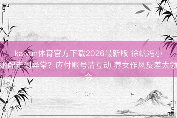 kaiyun体育官方下载2026最新版 徐帆冯小刚婚配走到异常？应付账号清互动 养女作风反差太领会