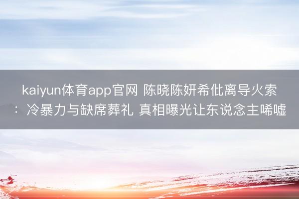 kaiyun体育app官网 陈晓陈妍希仳离导火索：冷暴力与缺席葬礼 真相曝光让东说念主唏嘘