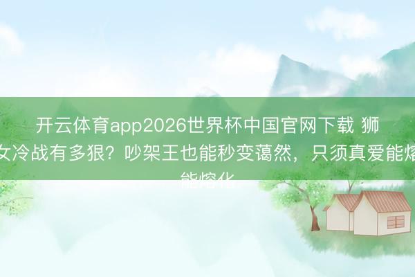 开云体育app2026世界杯中国官网下载 狮子女冷战有多狠？吵架王也能秒变蔼然，只须真爱能熔化