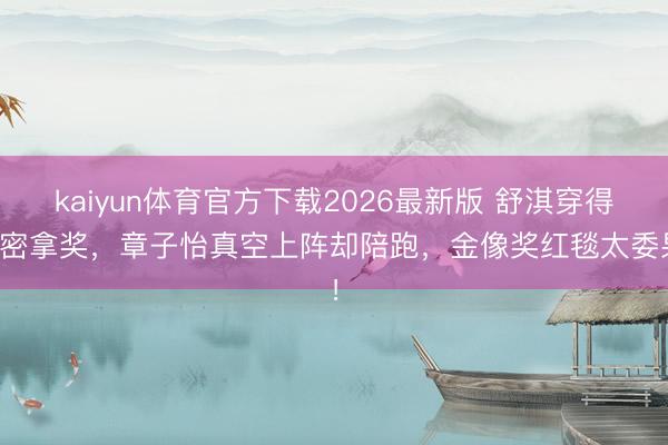 kaiyun体育官方下载2026最新版 舒淇穿得严密拿奖，章子怡真空上阵却陪跑，金像奖红毯太委果！