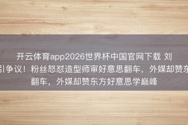 开云体育app2026世界杯中国官网下载 刘亦菲流苏裙造型引争议！粉丝怒怼造型师审好意思翻车，外媒却赞东方好意思学巅峰