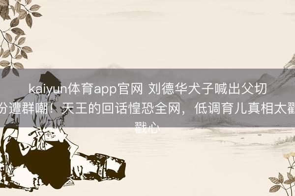 kaiyun体育app官网 刘德华犬子喊出父切身份遭群嘲!天王的回话惶恐全网,低调育儿真相太戳心