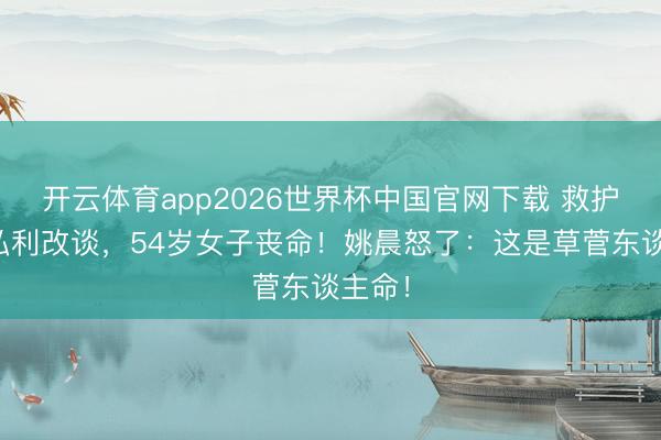 开云体育app2026世界杯中国官网下载 救护车为私利改谈，54岁女子丧命！姚晨怒了：这是草菅东谈主命！
