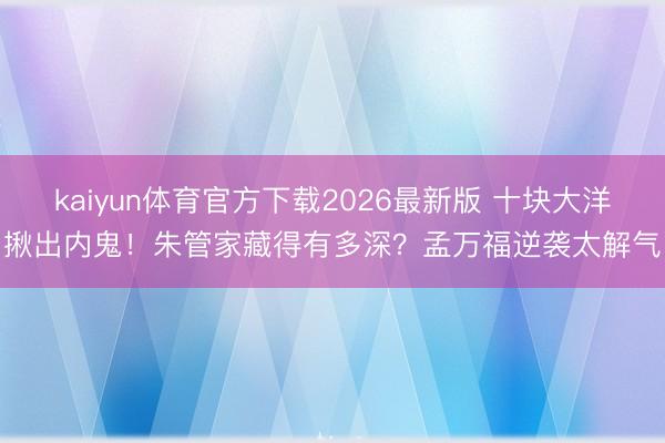 kaiyun体育官方下载2026最新版 十块大洋揪出内鬼！朱管家藏得有多深？孟万福逆袭太解气