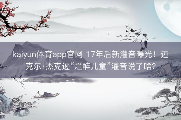 kaiyun体育app官网 17年后新灌音曝光！迈克尔·杰克逊“烂醉儿童”灌音说了啥？