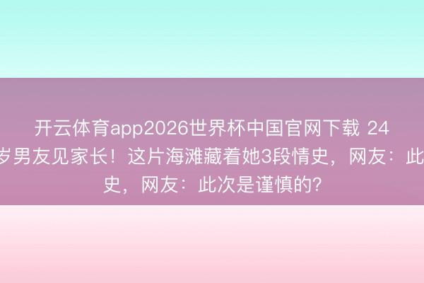 开云体育app2026世界杯中国官网下载 24岁超模带33岁男友见家长！这片海滩藏着她3段情史，网友：此次是谨慎的？
