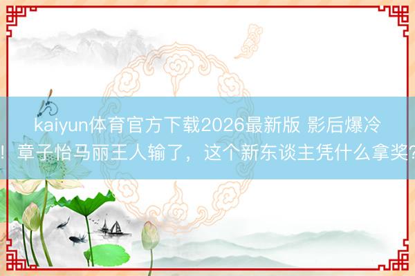 kaiyun体育官方下载2026最新版 影后爆冷!章子怡马丽王人输了,这个新东谈主凭什么拿奖?