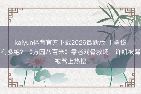kaiyun体育官方下载2026最新版 丁勇岱目光杀有多绝？《方圆八百米》靠老戏骨救场，许凯被骂上热搜