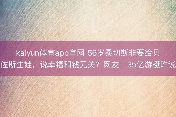 kaiyun体育app官网 56岁桑切斯非要给贝佐斯生娃，说幸福和钱无关？网友：35亿游艇咋说
