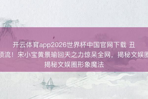 开云体育app2026世界杯中国官网下载 丑男逆袭成顶流！宋小宝黄景瑜回天之力惊呆全网，揭秘文娱圈形象魔法