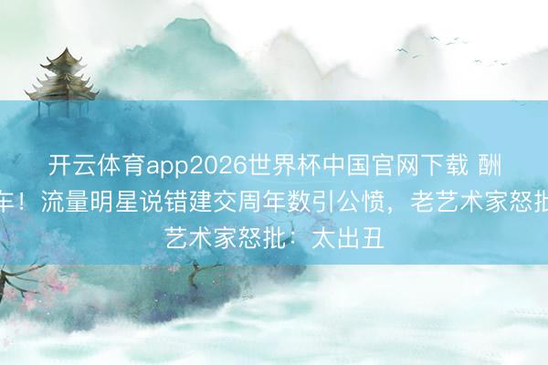 开云体育app2026世界杯中国官网下载 酬酢现场翻车！流量明星说错建交周年数引公愤，老艺术家怒批：太出丑