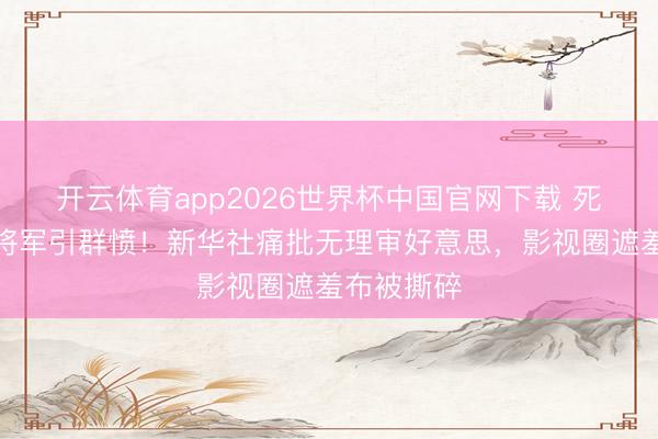 开云体育app2026世界杯中国官网下载 死不自新的将军引群愤!新华社痛批无理审好意思,影视圈遮羞布被撕碎