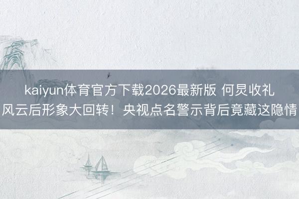 kaiyun体育官方下载2026最新版 何炅收礼风云后形象大回转!央视点名警示背后竟藏这隐情