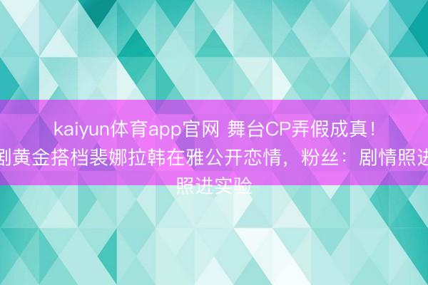 kaiyun体育app官网 舞台CP弄假成真！音乐剧黄金搭档裴娜拉韩在雅公开恋情，粉丝：剧情照进实验