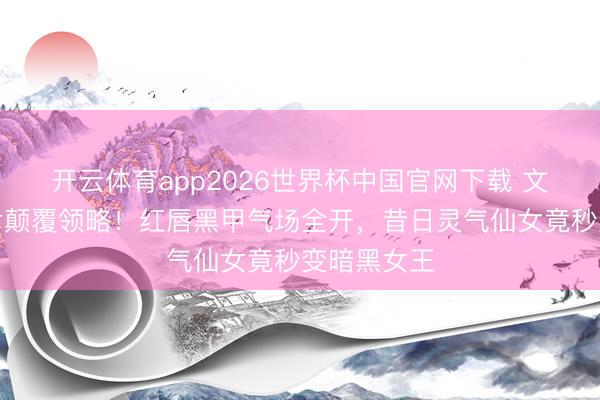 开云体育app2026世界杯中国官网下载 文淇冷艳大片颠覆领略！红唇黑甲气场全开，昔日灵气仙女竟秒变暗黑女王