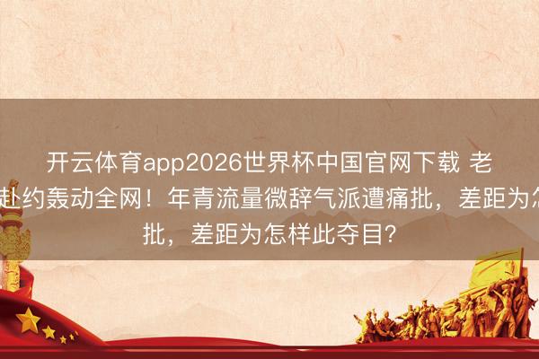 开云体育app2026世界杯中国官网下载 老艺术家冒雨赴约轰动全网！年青流量微辞气派遭痛批，差距为怎样此夺目？
