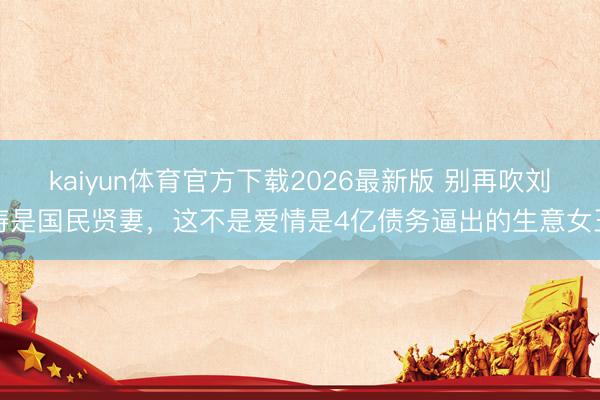 kaiyun体育官方下载2026最新版 别再吹刘涛是国民贤妻，这不是爱情是4亿债务逼出的生意女王