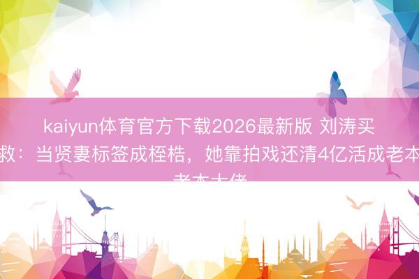 kaiyun体育官方下载2026最新版 刘涛买卖自救：当贤妻标签成桎梏，她靠拍戏还清4亿活成老本大佬