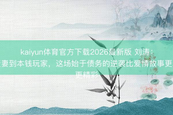 kaiyun体育官方下载2026最新版 刘涛：从贤妻到本钱玩家，这场始于债务的逆袭比爱情故事更精彩