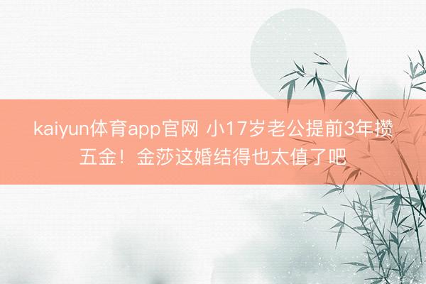 kaiyun体育app官网 小17岁老公提前3年攒五金!金莎这婚结得也太值了吧