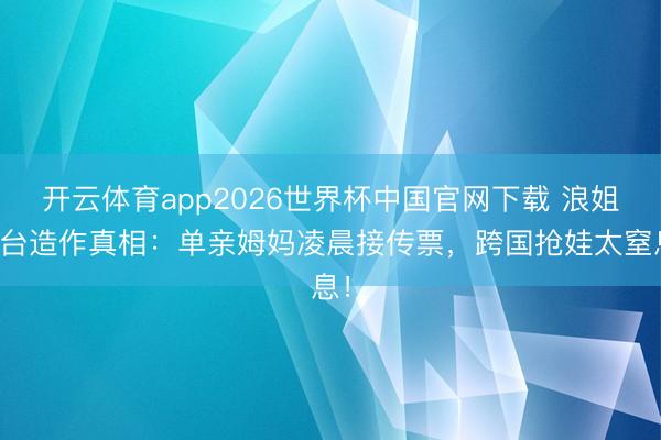 开云体育app2026世界杯中国官网下载 浪姐舞台造作真相：单亲姆妈凌晨接传票，跨国抢娃太窒息！