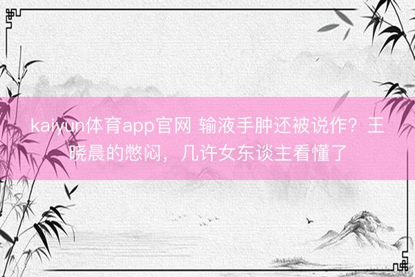 kaiyun体育app官网 输液手肿还被说作?王晓晨的憋闷,几许女东谈主看懂了